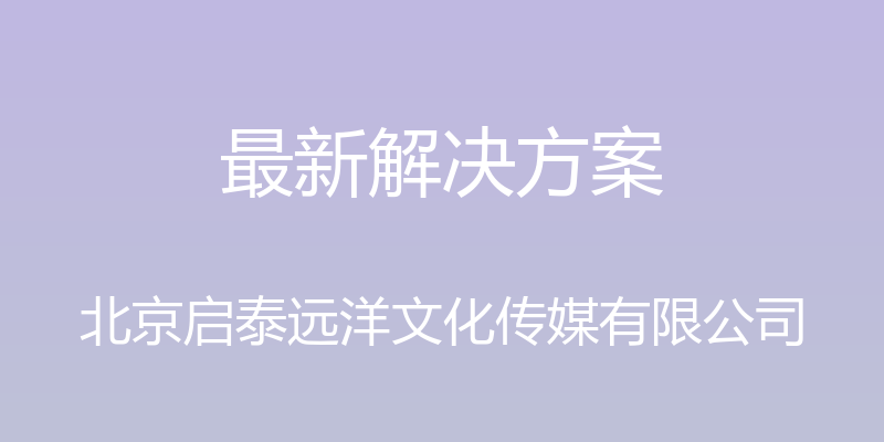 最新解决方案 - 北京启泰远洋文化传媒有限公司